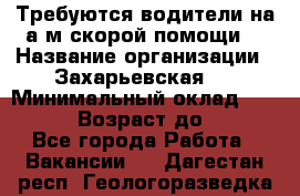 Требуются водители на а/м скорой помощи. › Название организации ­ Захарьевская 8 › Минимальный оклад ­ 60 000 › Возраст до ­ 60 - Все города Работа » Вакансии   . Дагестан респ.,Геологоразведка п.